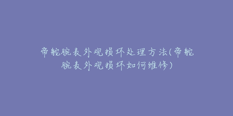 帝舵腕表外觀損壞處理方法(帝舵腕表外觀損壞如何維修)