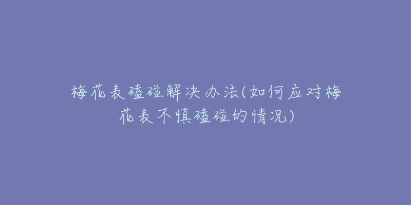 梅花表磕碰解決辦法(如何應對梅花表不慎磕碰的情況)