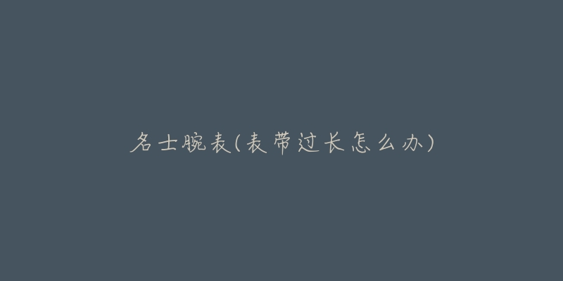 名士腕表(表帶過(guò)長(zhǎng)怎么辦)