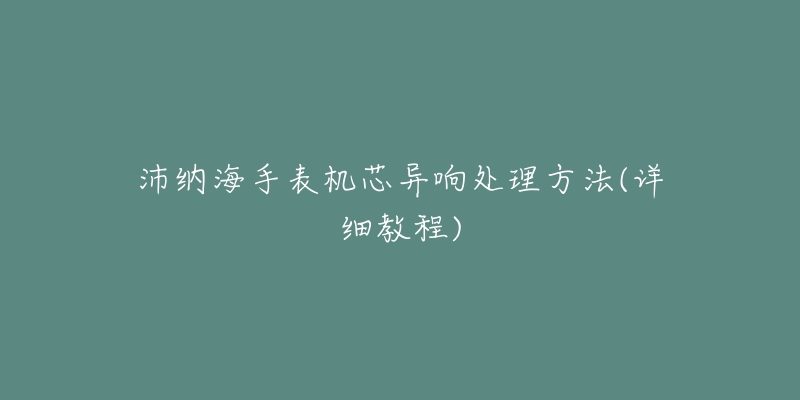 沛納海手表機芯異響處理方法(詳細(xì)教程)