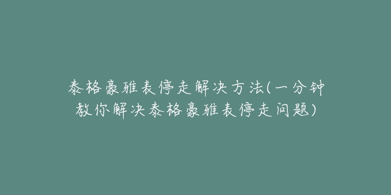 泰格豪雅表停走解決方法(一分鐘教你解決泰格豪雅表停走問(wèn)題)