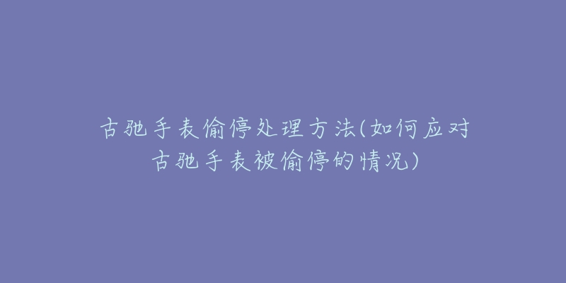 古馳手表偷停處理方法(如何應(yīng)對(duì)古馳手表被偷停的情況)