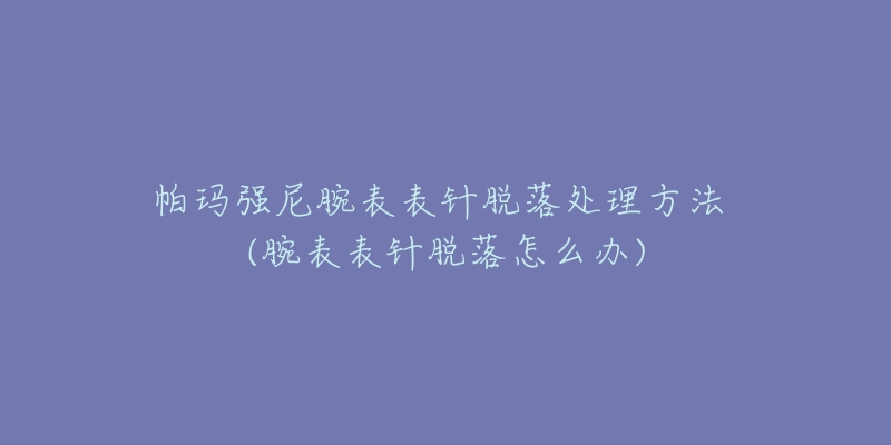 帕瑪強(qiáng)尼腕表表針脫落處理方法 (腕表表針脫落怎么辦)