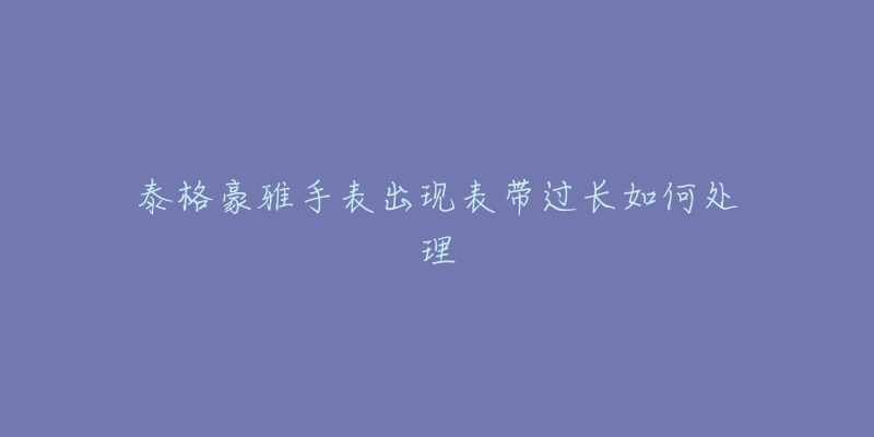 泰格豪雅手表出現(xiàn)表帶過長如何處理