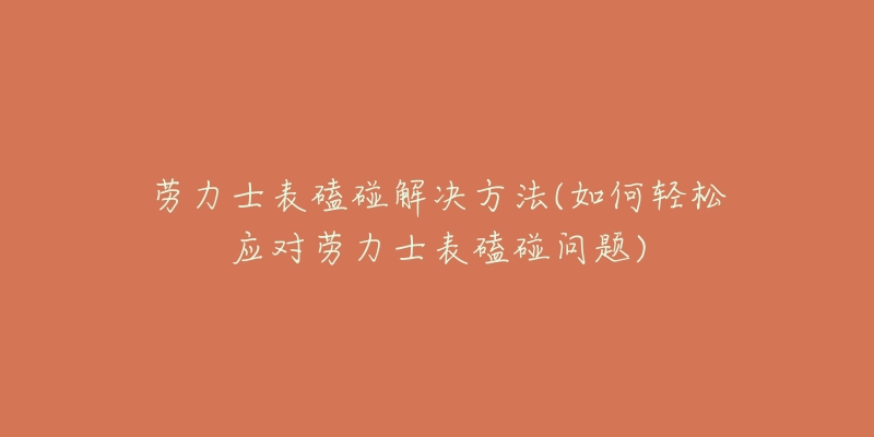 勞力士表磕碰解決方法(如何輕松應(yīng)對勞力士表磕碰問題)