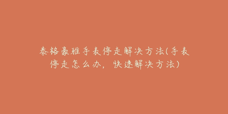 泰格豪雅手表停走解決方法(手表停走怎么辦，快速解決方法)