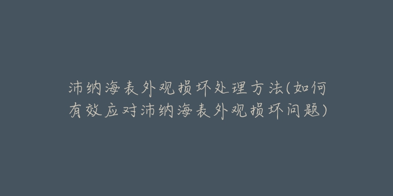 沛納海表外觀損壞處理方法(如何有效應(yīng)對(duì)沛納海表外觀損壞問(wèn)題)