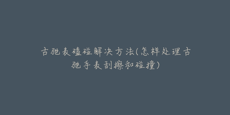 古馳表磕碰解決方法(怎樣處理古馳手表刮擦和碰撞)