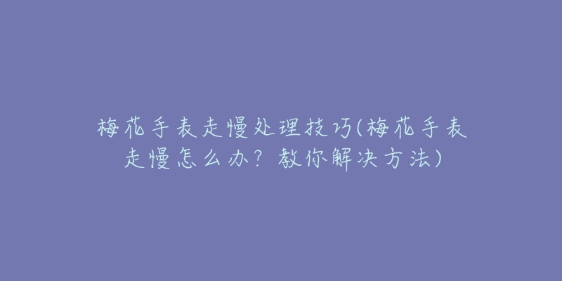 梅花手表走慢處理技巧(梅花手表走慢怎么辦？教你解決方法)