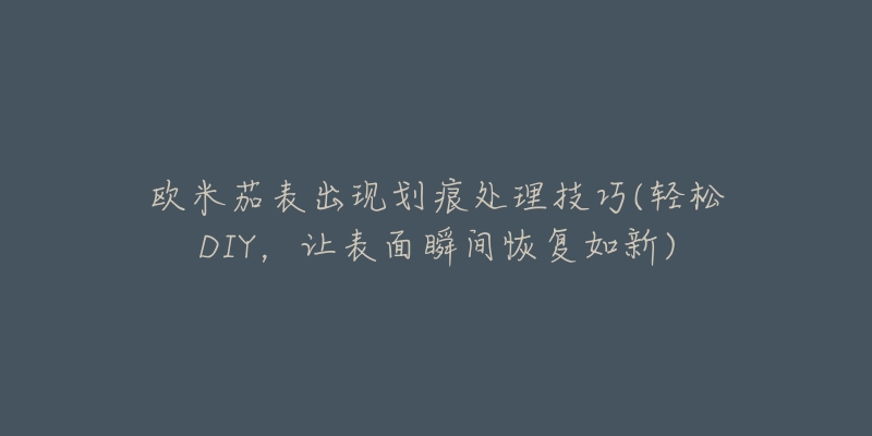 歐米茄表出現(xiàn)劃痕處理技巧(輕松DIY，讓表面瞬間恢復(fù)如新)