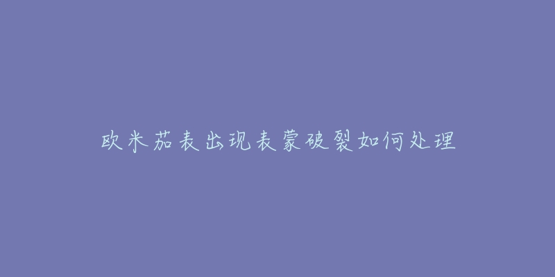 歐米茄表出現(xiàn)表蒙破裂如何處理