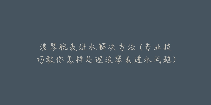 浪琴腕表進水解決方法 (專業(yè)技巧教你怎樣處理浪琴表進水問題)