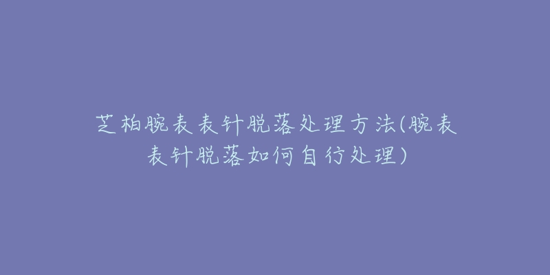 芝柏腕表表針脫落處理方法(腕表表針脫落如何自行處理)