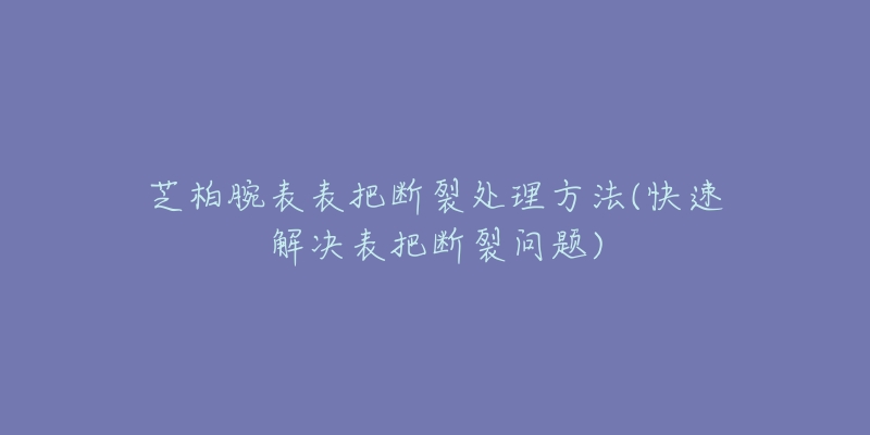 芝柏腕表表把斷裂處理方法(快速解決表把斷裂問題)