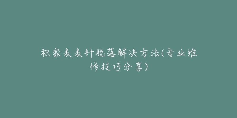 積家表表針脫落解決方法(專業(yè)維修技巧分享)