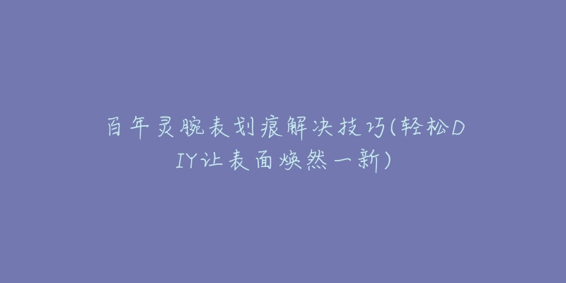 百年靈腕表劃痕解決技巧(輕松DIY讓表面煥然一新)