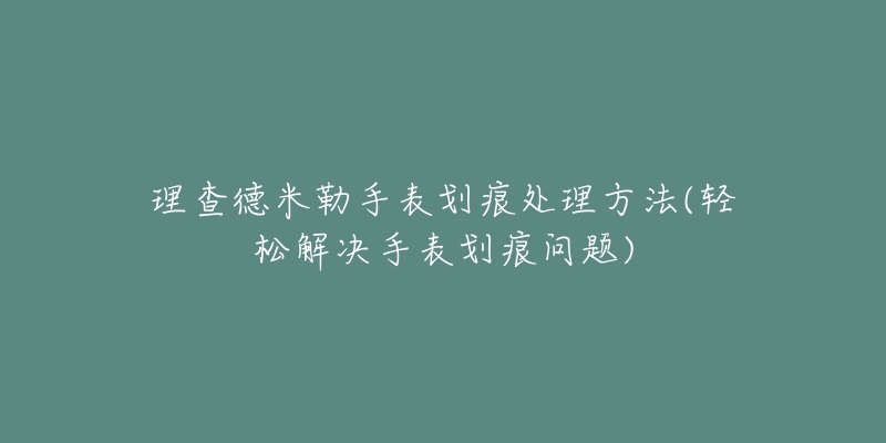 理查德米勒手表劃痕處理方法(輕松解決手表劃痕問(wèn)題)