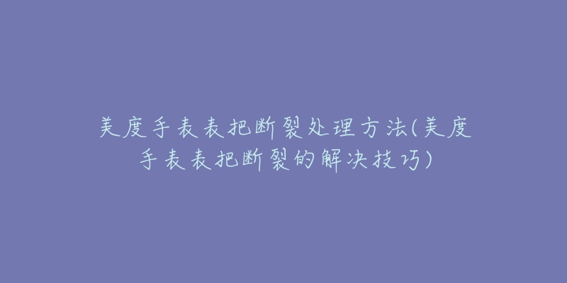 美度手表表把斷裂處理方法(美度手表表把斷裂的解決技巧)