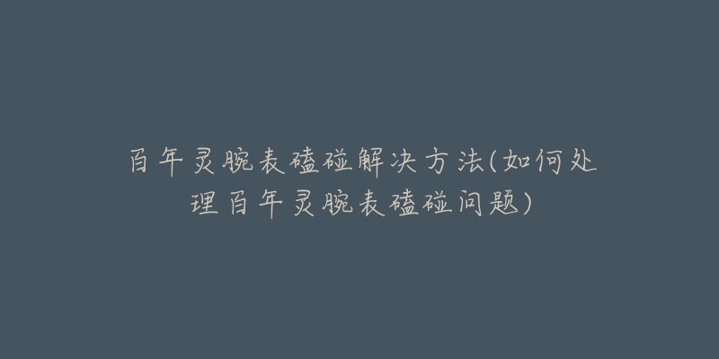 百年靈腕表磕碰解決方法(如何處理百年靈腕表磕碰問題)