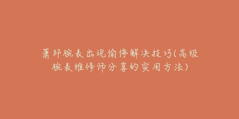 蕭邦腕表出現(xiàn)偷停解決技巧(高級(jí)腕表維修師分享的實(shí)用方法)