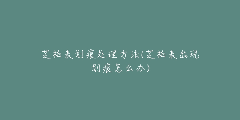 芝柏表劃痕處理方法(芝柏表出現(xiàn)劃痕怎么辦)