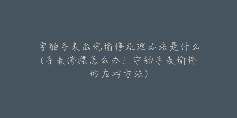 宇舶手表出現(xiàn)偷停處理辦法是什么(手表停擺怎么辦？宇舶手表偷停的應(yīng)對(duì)方法)