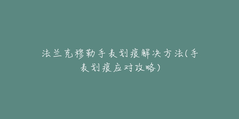 法蘭克穆勒手表劃痕解決方法(手表劃痕應對攻略)