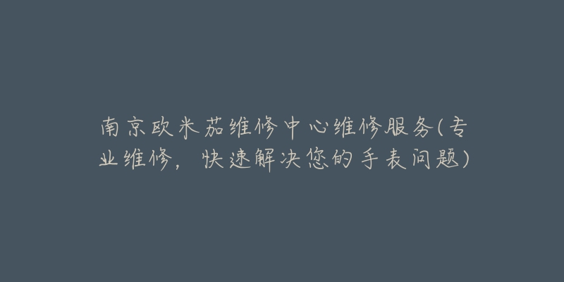 南京歐米茄維修中心維修服務(專業(yè)維修，快速解決您的手表問題)