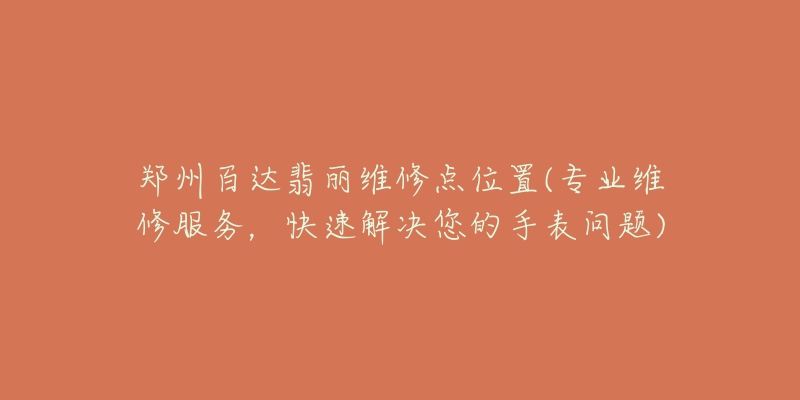 鄭州百達(dá)翡麗維修點(diǎn)位置(專業(yè)維修服務(wù)，快速解決您的手表問題)