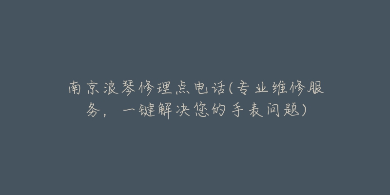 南京浪琴修理點電話(專業(yè)維修服務，一鍵解決您的手表問題)