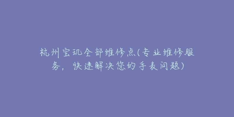 杭州寶璣全部維修點(diǎn)(專業(yè)維修服務(wù)，快速解決您的手表問題)