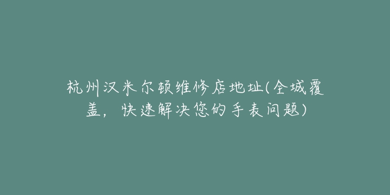 杭州漢米爾頓維修店地址(全城覆蓋，快速解決您的手表問題)