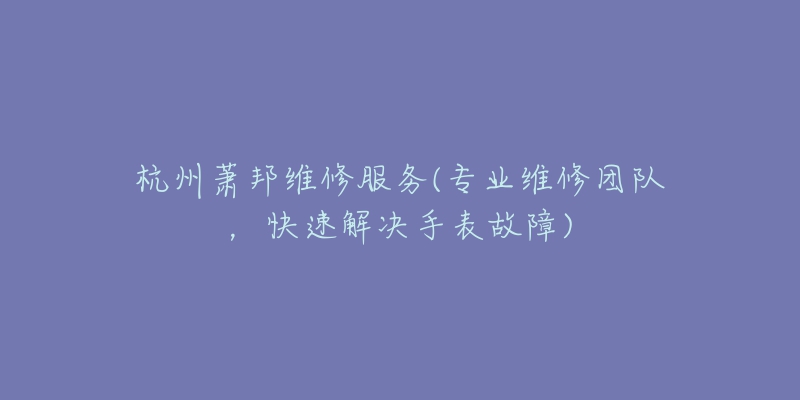 杭州蕭邦維修服務(wù)(專業(yè)維修團(tuán)隊，快速解決手表故障)