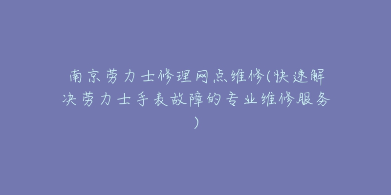 南京勞力士修理網(wǎng)點(diǎn)維修(快速解決勞力士手表故障的專(zhuān)業(yè)維修服務(wù))