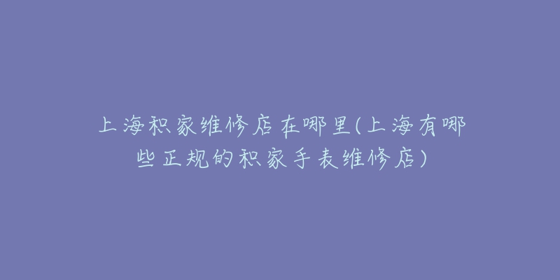 上海積家維修店在哪里(上海有哪些正規(guī)的積家手表維修店)