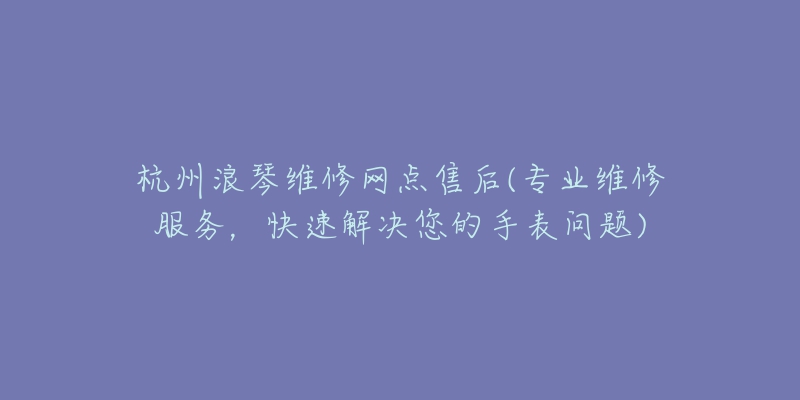 杭州浪琴維修網(wǎng)點(diǎn)售后(專(zhuān)業(yè)維修服務(wù)，快速解決您的手表問(wèn)題)