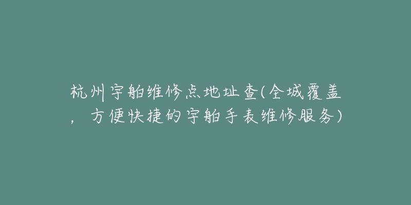 杭州宇舶維修點(diǎn)地址查(全城覆蓋，方便快捷的宇舶手表維修服務(wù))