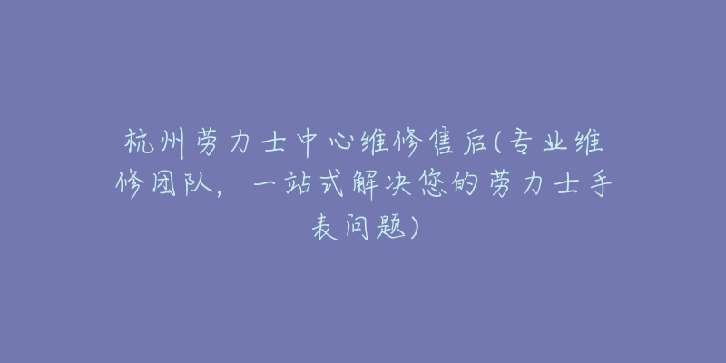 杭州勞力士中心維修售后(專業(yè)維修團隊，一站式解決您的勞力士手表問題)