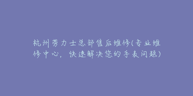 杭州勞力士總部售后維修(專業(yè)維修中心，快速解決您的手表問題)