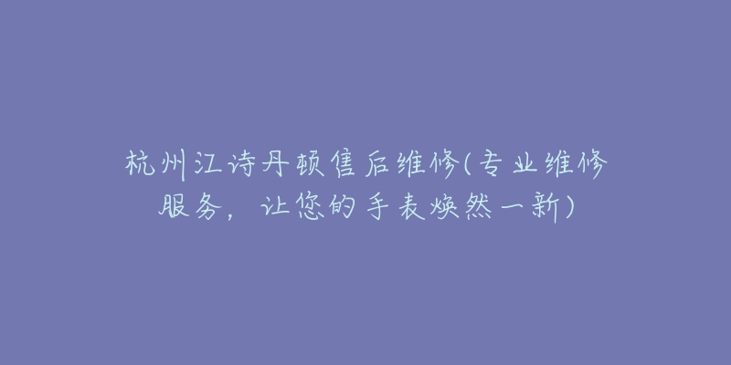 杭州江詩丹頓售后維修(專業(yè)維修服務(wù)，讓您的手表煥然一新)