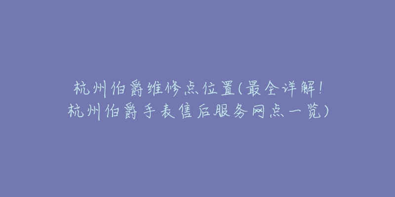 杭州伯爵維修點位置(最全詳解！杭州伯爵手表售后服務(wù)網(wǎng)點一覽)