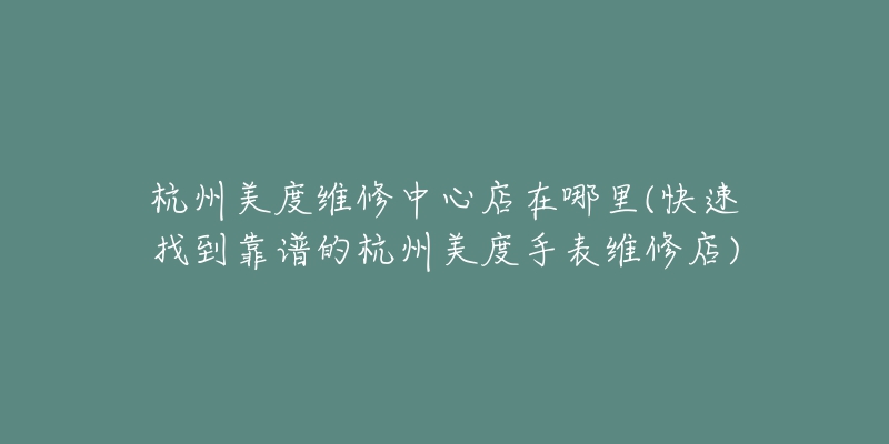 杭州美度維修中心店在哪里(快速找到靠譜的杭州美度手表維修店)