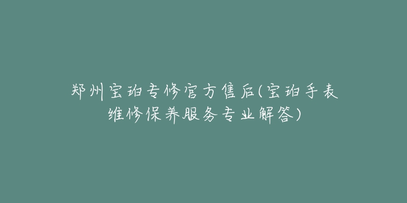 鄭州寶珀專修官方售后(寶珀手表維修保養(yǎng)服務(wù)專業(yè)解答)