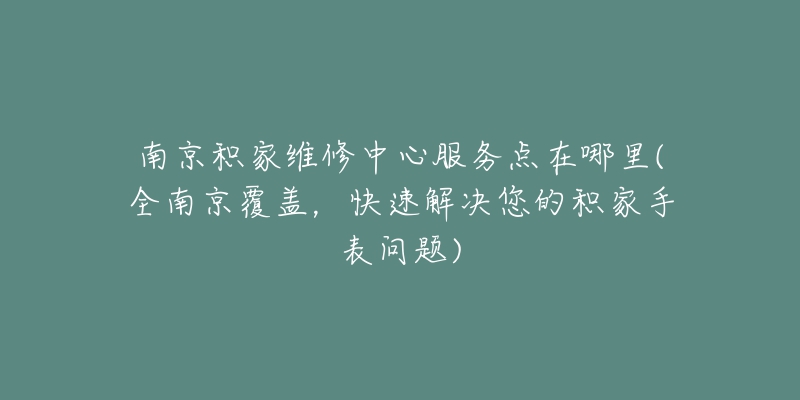 南京積家維修中心服務(wù)點(diǎn)在哪里(全南京覆蓋，快速解決您的積家手表問題)