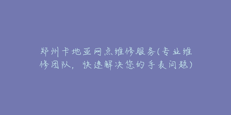 鄭州卡地亞網(wǎng)點維修服務(專業(yè)維修團隊，快速解決您的手表問題)