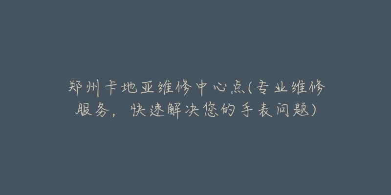 鄭州卡地亞維修中心點(專業(yè)維修服務(wù)，快速解決您的手表問題)