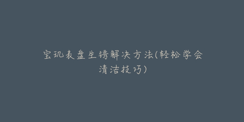 寶璣表盤(pán)生銹解決方法(輕松學(xué)會(huì)清潔技巧)