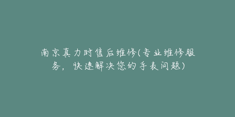 南京真力時售后維修(專業(yè)維修服務(wù)，快速解決您的手表問題)