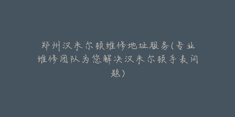 鄭州漢米爾頓維修地址服務(專業(yè)維修團隊為您解決漢米爾頓手表問題)