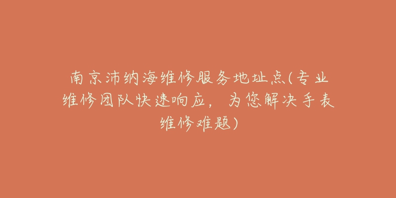 南京沛納海維修服務(wù)地址點(diǎn)(專業(yè)維修團(tuán)隊(duì)快速響應(yīng)，為您解決手表維修難題)